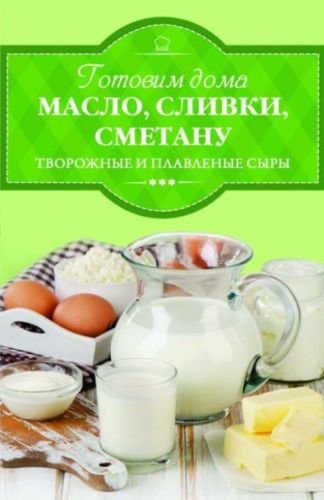 Книга "Готовим дома масло, сливки, сметану, творожные и плавленные сыры"